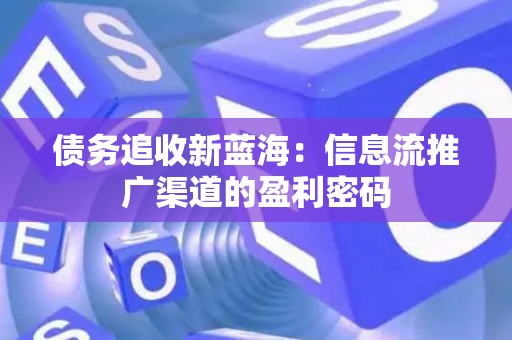 债务追收新蓝海：信息流推广渠道的盈利密码