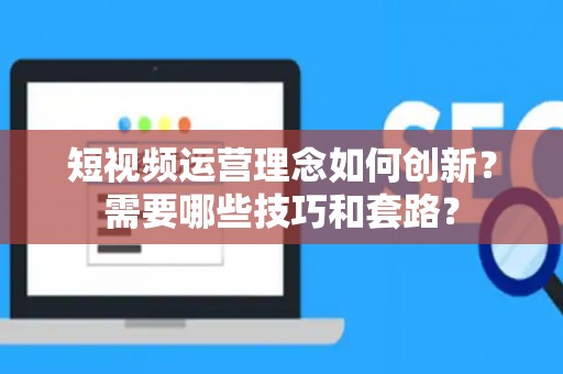 短视频运营理念如何创新？需要哪些技巧和套路？