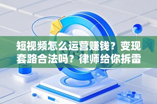 短视频怎么运营赚钱？变现套路合法吗？律师给你拆雷