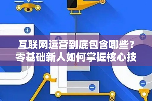 互联网运营到底包含哪些？零基础新人如何掌握核心技巧？