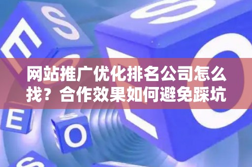网站推广优化排名公司怎么找？合作效果如何避免踩坑？