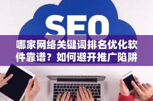 哪家网络关键词排名优化软件靠谱？如何避开推广陷阱妙招？